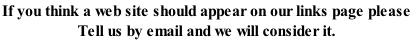 If you think a web site should appear on our links page please  Tell us by email and we will consider it.